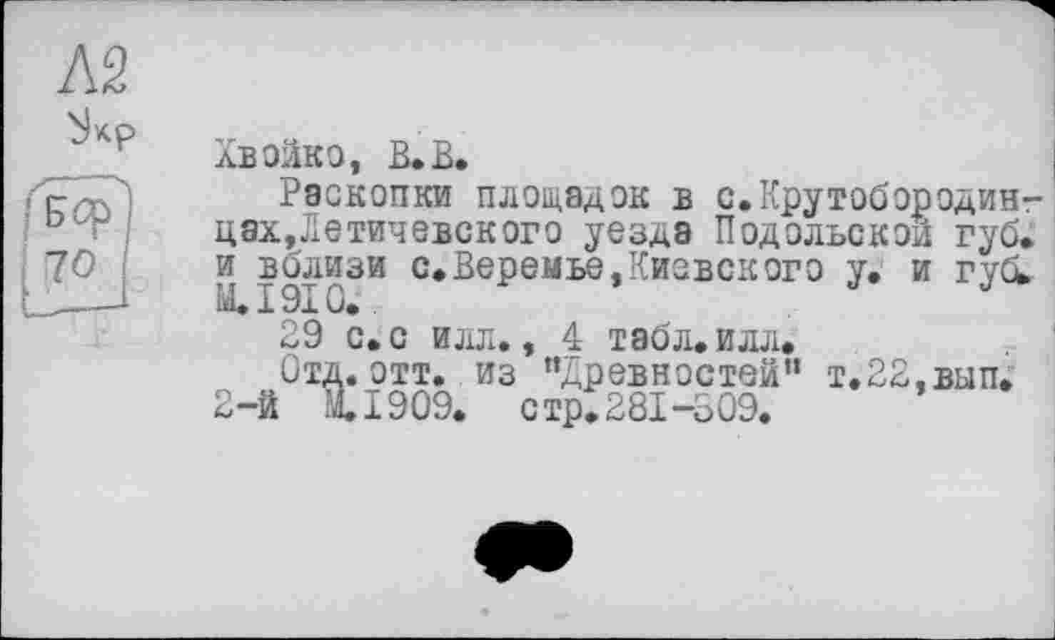 ﻿Л2
[ 70
лвойко, В. В*
Раскопки площадок в с.Крутобородин? цах,Летичевского уезда Подольской губ. и вблизи с.Веремье,Киевского у. и гуСь M.I9IG.
29 с. с илл., 4 табл. илл.
Отд. отт. из ’’Древностей" т.22,вып. 2-й ІІ909. стр.281-309.